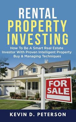 Rental Property Investing: How To Be A Smart Real Estate Investor With Proven Intelligent Property Buy & Managing Techniques by Kevin D. Peterson