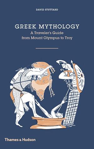 Greek Mythology: A Traveler's Guide from Mount Olympus to Troy by David Stuttard, David Stuttard