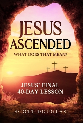 Jesus Ascended. What Does That Mean?: Jesus' Final 40-Day Lesson by Scott Douglas