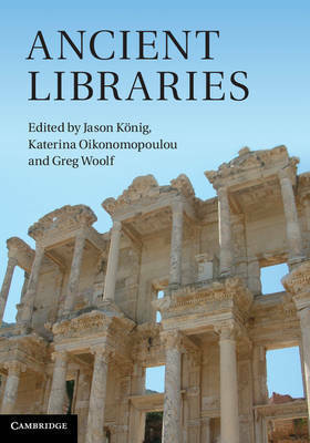 Ancient Libraries by Jason König, Katerina Oikonomopoulou, Greg Woolf