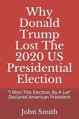 Why Donald Trump Lost The 2020 US Presidential Election: "I Won This Election, By A Lot" Declared American President by John Smith
