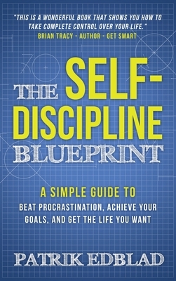 The Self-Discipline Blueprint: A Simple Guide to Beat Procrastination, Achieve Your Goals, and Get the Life You Want by Patrik Edblad