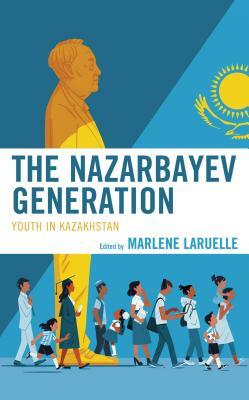 The Nazarbayev Generation: Youth in Kazakhstan by Douglas Blum, Sabina Insebayeva, Barbara Junisbai, Ulan Bigozhin, Dina Sharipova, Zhanar Nagayeva, Karlygash Kabatova, Nazgul Mingisheva, Marlène Laruelle, Diana T Kudaibergenova, Aziz Burkhanov, Alexandra Tsay, Reuel R Hanks, Galym Zhussipbek, Peter Rollberg, Azamat K Junisbai, Daniyar Kosnazarov, Rico Isaacs