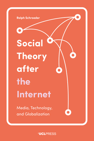 Social Theory After the Internet: Media, Technology, and Globalization by Ralph Schroeder