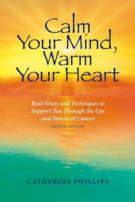 Calm Your Mind, Warm Your Heart: Real Voices and Techniques to Support You Through the Ups and Downs of Cancer by Catherine Phillips