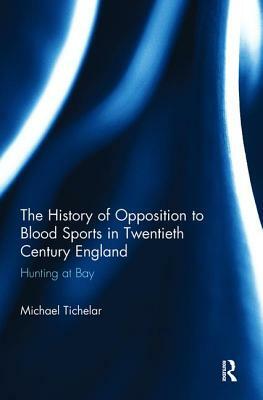 The History of Opposition to Blood Sports in Twentieth Century England: Hunting at Bay by Michael Tichelar