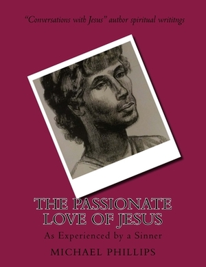 The Passionate Love of Jesus: As Experienced by a Sinner by Michael Phillips