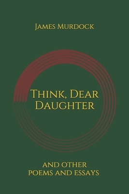 Think, Dear Daughter: Poems and Essays by James Murdock