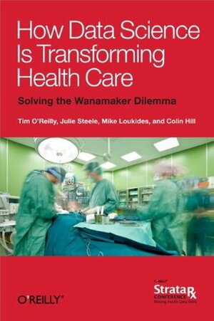 How Data Science Is Transforming Health Care by Colin Hill, Tim O'Reilly, Mike Loukides, Julie Steele