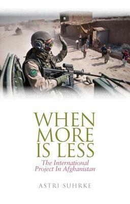When More Is Less: The International Project of Afghanistan by Astri Suhrke