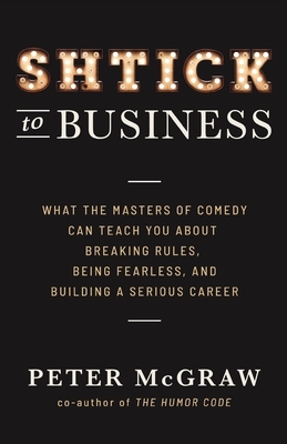 Shtick to Business: What the Masters of Comedy Can Teach You about Breaking Rules, Being Fearless, and Building a Serious Career by Peter McGraw