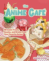 The Anime Café: 50 Iconic Treats, Snacks, and Drinks from Your Favorite Anime by Nadine Estero