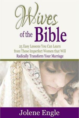 Wives of the Bible:25 Easy Lessons You Can Learn from These Imperfect Women that Will Radically Transform Your Marriage by Jolene Engle