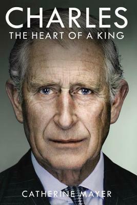 Charles: The Heart of a King by Catherine Mayer