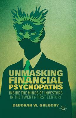 Unmasking Financial Psychopaths: Inside the Minds of Investors in the Twenty-First Century by D. Gregory