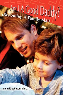 Am I A Good Daddy?: Becoming A Family Man by Donald Johnson