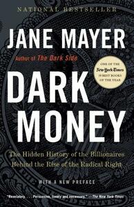 Dark Money: The Hidden History of the Billionaires Behind the Rise of the Radical Right by Jane Mayer