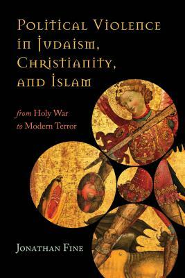 Political Violence in Judaism, Christianity, and Islam: From Holy War to Modern Terror by Jonathan Fine