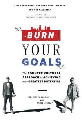 Burn Your Goals: The Counter Cultural Approach to Achieving your Greatest Potential by Jamie Gilbert, Joshua Medcalf