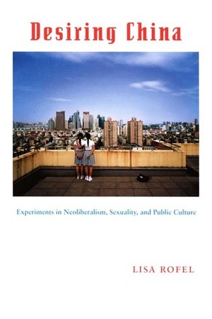 Desiring China: Experiments in Neoliberalism, Sexuality, and Public Culture by Lisa Rofel