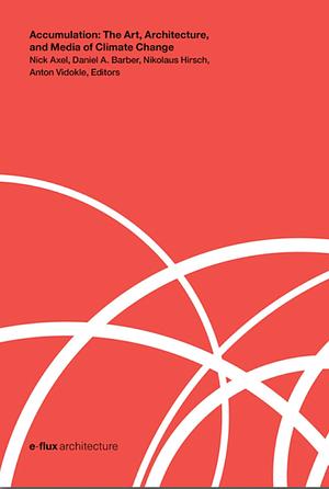 Accumulation: The Art, Architecture, and Media of Climate Change by Nikolaus Hirsch, Nick Axel, Daniel Barber, Anton Vidokle