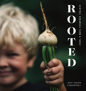 Rooted: Central Arkansas Table & Farm by Sara Mitchell, Lacey Thacker