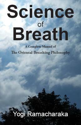 Science of Breath: A Complete Manual of the Oriental Breathing Philosophy of Physical, Mental, Psychi and Spiritual Devlopment by Yogi Ramacharaka