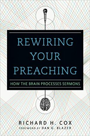 Rewiring Your Preaching: How the Brain Processes Sermons by Richard H. Cox