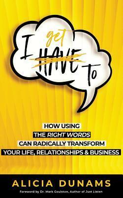 I Get To: How Using the Right Words Can Radically Transform Your Life, Relationships & Business by Alicia Dunams