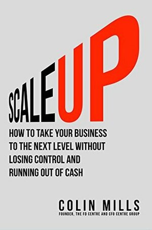 Scale Up: How to Take Your Business to the Next Level Without Losing Control and Running Out of Cash by Colin Mills