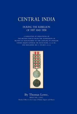 Operations of the British Army in Central India During the Rebellion of 1857 and 1858 by Thomas Lowe, Lowe Thomas Lowe