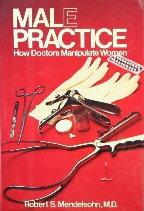 Male Practice: How Doctors Manipulate Women by Robert S. Mendelsohn