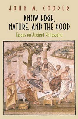 Knowledge, Nature, and the Good: Essays on Ancient Philosophy by John M. Cooper
