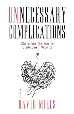 Unnecessary Complications: Christian Dating in a Modern World by David Mills