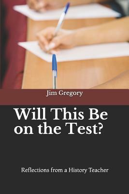Will This Be on the Test?: Reflections from a History Teacher by Jim Gregory