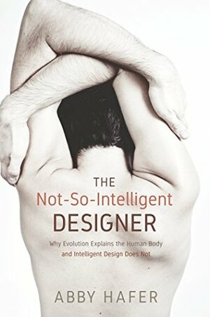The Not-So-Intelligent Designer: Why Evolution Explains the Human Body and Intelligent Design Does Not by Abby Hafer