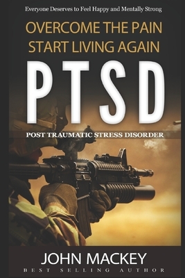 Ptsd: Post Traumatic Stress Disorder: Overcome The Pain, Start Living Again by John Mackey