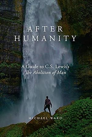 After Humanity: A Guide to C.S. Lewis's The Abolition of Man by Michael Ward