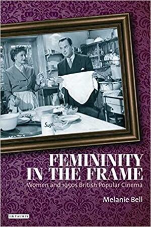 Femininity in the Frame: Women and 1950s British Popular Cinema by Melanie Bell