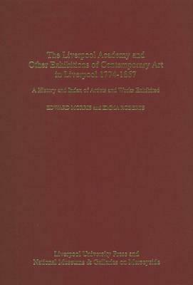 The Liverpool Academy and Other Exhibitions of Contemporary Art in Liverpool 1774-1867: A History and Index of Artists and Works Exhibited by Emma Roberts, Edward Morris