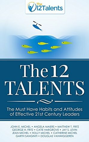 The 12 Talents: The Must Have Habits and Attitudes of Effective 21st Century Leaders by John E. Michel, Catie Hargrove, Matthew Fritz, Douglas VanWiggeren, Garth Sanginiti, Holly Michel, Jay Levin, Angela Maiers, Jean Michel, George Fritz