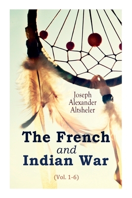 The French and Indian War (Vol. 1-6) by Joseph Alexander Altsheler