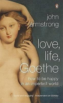 Love Life Goethe: How To Be Happy In An Imperfect World by John Armstrong, John Armstrong