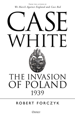 Case White: The Invasion of Poland 1939 by Robert Forczyk