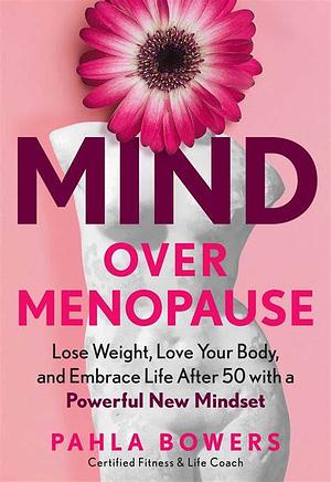 Mind Over Menopause: Lose Weight, Love Your Body, and Embrace Life After 50 with a Powerful New Mindset by Pahla Bowers