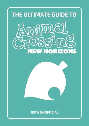 The Ultimate Guide to Animal Crossing New Horizons: 100% Unofficial by Stephanie Milton