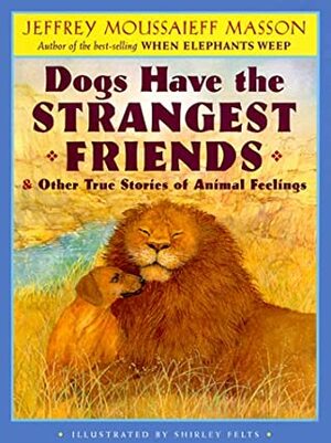 Dogs Have the Strangest Friends & Other True Stories of Animal Feelings by Shirley Felts, Jeffrey Moussaieff Masson