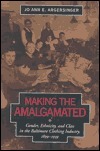 Making the Amalgamated: Gender, Ethnicity, and Class in the Baltimore Clothing Industry, 1899-1939 by Jo Ann E. Argersinger