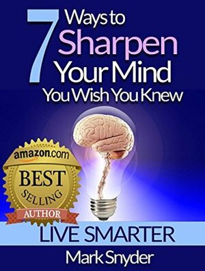 7 Ways to Sharpen Your Mind You Wish You Knew by Mark Snyder