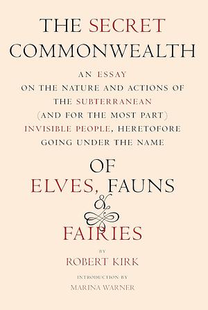 The Secret Commonwealth: An Essay on the Nature and Actions of the Subterranean (And For The Most Part) Invisible People, Heretofore Going Under the Name of Elves, Fauns & Fairies by Robert Kirk